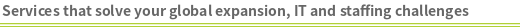 Services that solve your global expansion, IT and staffing challenges
